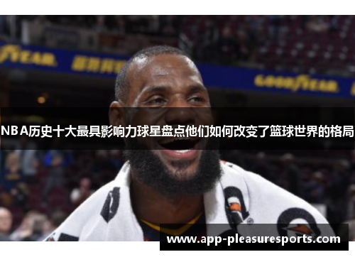 NBA历史十大最具影响力球星盘点他们如何改变了篮球世界的格局